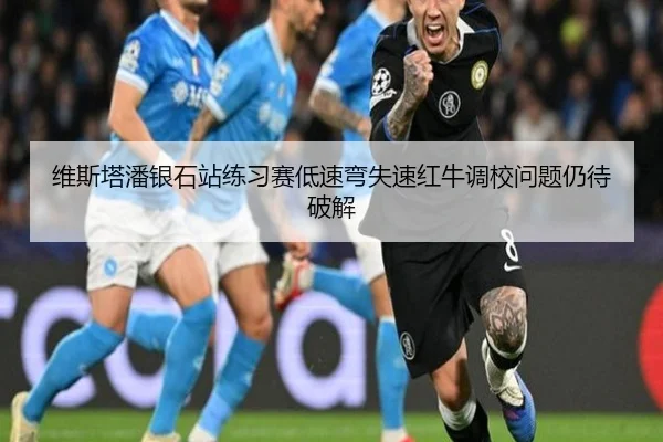 维斯塔潘银石站练习赛低速弯失速红牛调校问题仍待破解