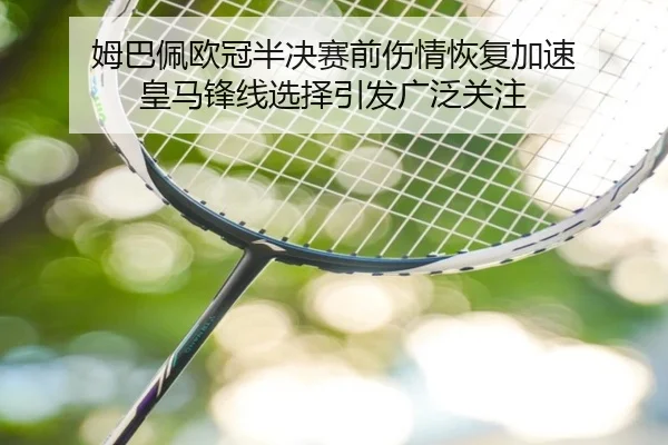 姆巴佩欧冠半决赛前伤情恢复加速 皇马锋线选择引发广泛关注