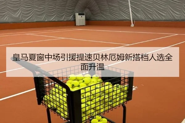 皇马夏窗中场引援提速贝林厄姆新搭档人选全面升温