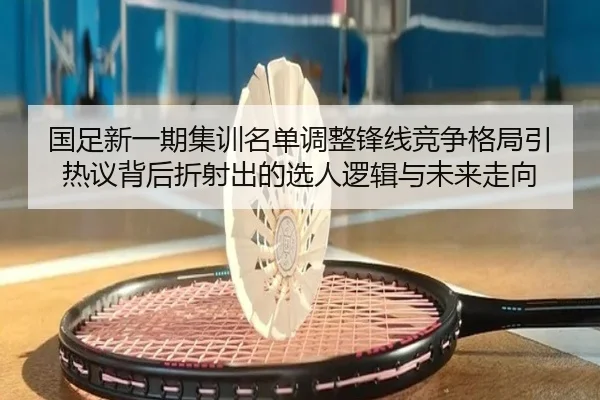 国足新一期集训名单调整锋线竞争格局引热议背后折射出的选人逻辑与未来走向