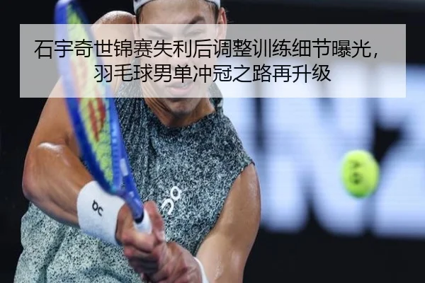 石宇奇世锦赛失利后调整训练细节曝光，羽毛球男单冲冠之路再升级