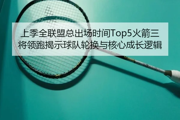 上季全联盟总出场时间Top5火箭三将领跑揭示球队轮换与核心成长逻辑
